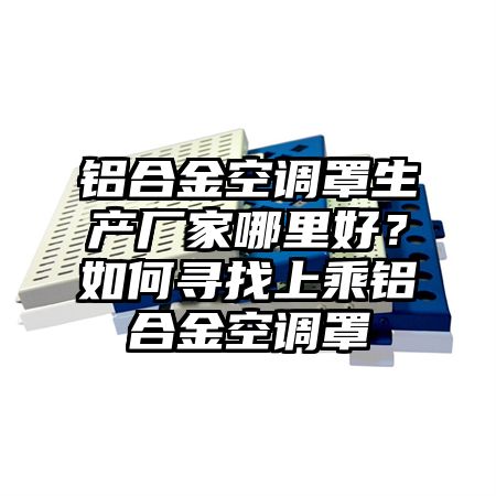 建阳区铝合金空调罩生产厂家哪里好？如何寻找上乘铝合金空调罩