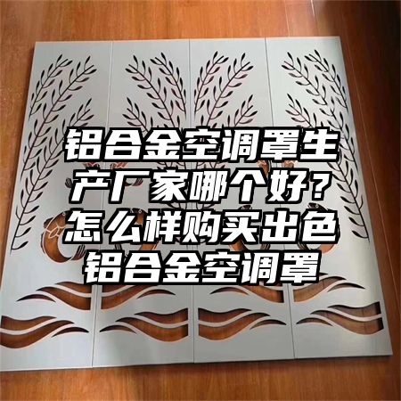 铝合金空调罩生产厂家哪个好？怎么样购买出色铝合金空调罩