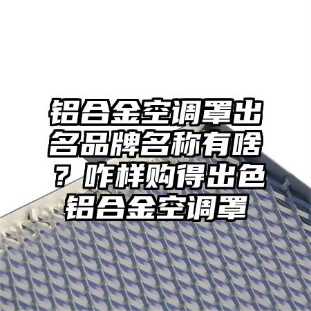 铝合金空调罩出名品牌名称有啥？咋样购得出色铝合金空调罩