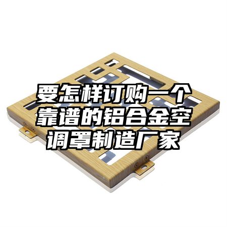 要怎样订购一个靠谱的铝合金空调罩制造厂家