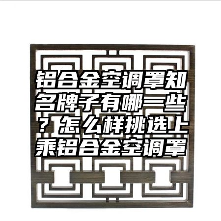 路南区铝合金空调罩知名牌子有哪一些？怎么样挑选上乘铝合金空调罩