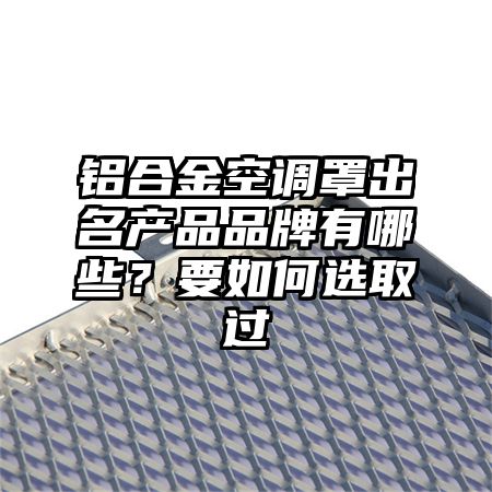 临泽铝合金空调罩出名产品品牌有哪些？要如何选取过