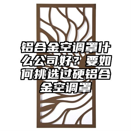 铝合金空调罩什么公司好？要如何挑选过硬铝合金空调罩