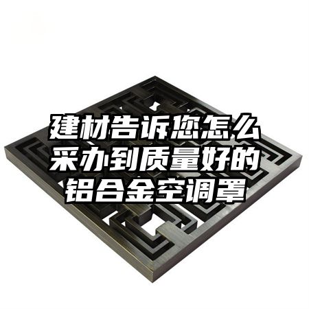 云龙建材告诉您怎么采办到质量好的铝合金空调罩