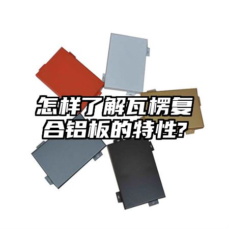 怎样了解瓦楞复合铝板的特性?