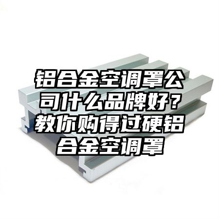 铝合金空调罩公司什么品牌好？教你购得过硬铝合金空调罩