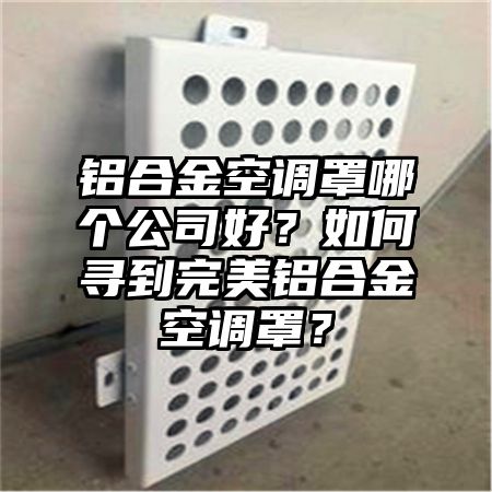 铝合金空调罩哪个公司好？如何寻到完美铝合金空调罩？