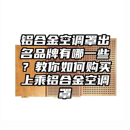 兰州铝合金空调罩出名品牌有哪一些？教你如何购买上乘铝合金空调罩