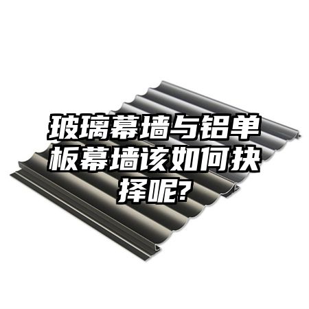 玻璃幕墙与铝单板幕墙该如何抉择呢?