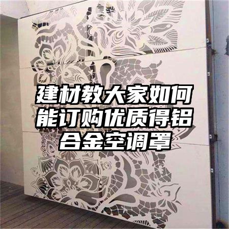 建材教大家如何能订购优质得铝合金空调罩