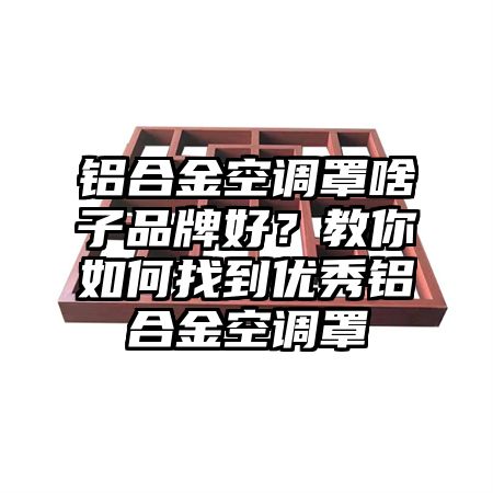 铝合金空调罩啥子品牌好？教你如何找到优秀铝合金空调罩