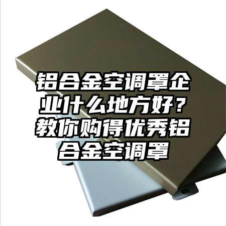 丹凤铝合金空调罩企业什么地方好？教你购得优秀铝合金空调罩