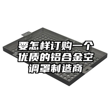 要怎样订购一个优质的铝合金空调罩制造商