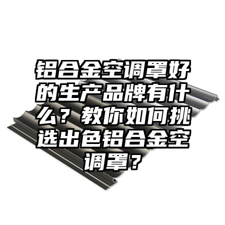 宁陕铝合金空调罩好的生产品牌有什么？教你如何挑选出色铝合金空调罩？