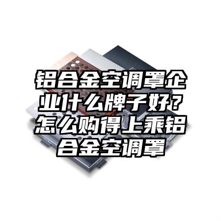 寿光铝合金空调罩企业什么牌子好？怎么购得上乘铝合金空调罩