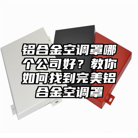 南阳铝合金空调罩哪个公司好？教你如何找到完美铝合金空调罩