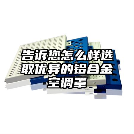 南浔区告诉您怎么样选取优异的铝合金空调罩