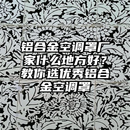 铝合金空调罩厂家什么地方好？教你选优秀铝合金空调罩