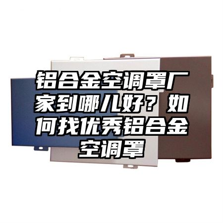 平南铝合金空调罩厂家到哪儿好？如何找优秀铝合金空调罩