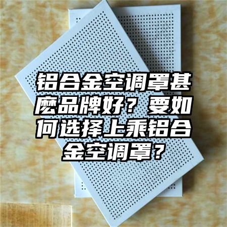 铝合金空调罩甚麽品牌好？要如何选择上乘铝合金空调罩？