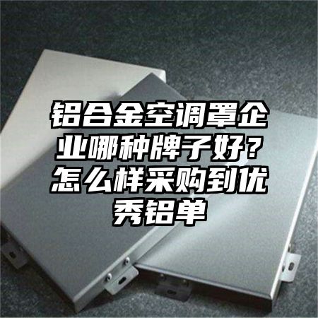 铝合金空调罩企业哪种牌子好？怎么样采购到优秀铝单