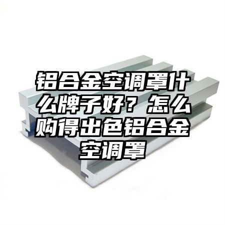 准格尔旗铝合金空调罩什么牌子好？怎么购得出色铝合金空调罩