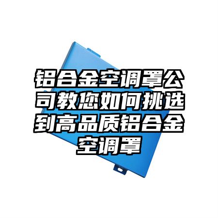 洪梅镇铝合金空调罩公司教您如何挑选到高品质铝合金空调罩