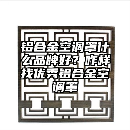 铝合金空调罩什么品牌好？咋样找优秀铝合金空调罩