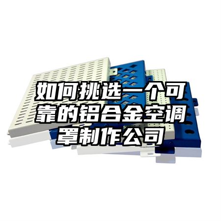 如何挑选一个可靠的铝合金空调罩制作公司