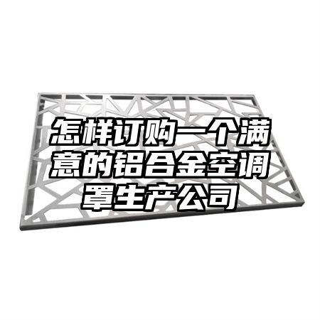 宾阳怎样订购一个满意的铝合金空调罩生产公司