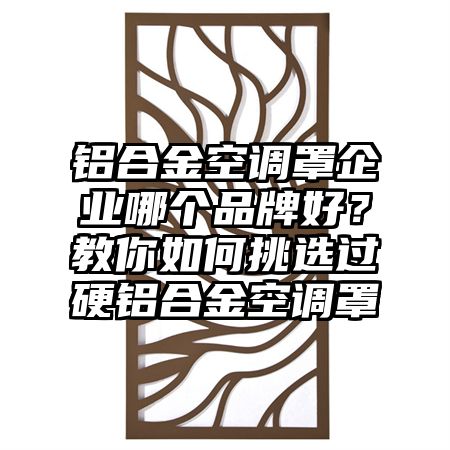 铝合金空调罩企业哪个品牌好？教你如何挑选过硬铝合金空调罩