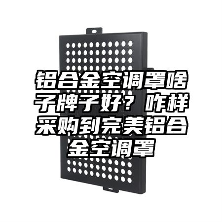 奎屯铝合金空调罩啥子牌子好？咋样采购到完美铝合金空调罩