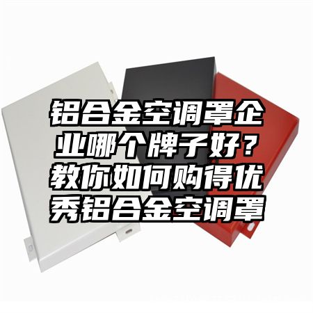 绿园铝合金空调罩企业哪个牌子好？教你如何购得优秀铝合金空调罩