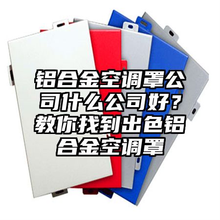 铝合金空调罩公司什么公司好？教你找到出色铝合金空调罩