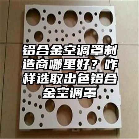 扎赉特旗铝合金空调罩制造商哪里好？咋样选取出色铝合金空调罩