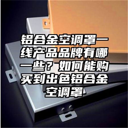 铝合金空调罩一线产品品牌有哪一些？如何能购买到出色铝合金空调罩