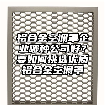 铝合金空调罩企业哪种公司好？要如何挑选优质铝合金空调罩