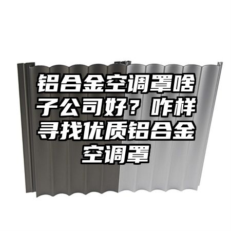 铝合金空调罩啥子公司好？咋样寻找优质铝合金空调罩