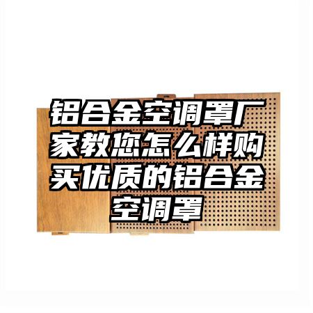 泰顺铝合金空调罩厂家教您怎么样购买优质的铝合金空调罩