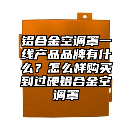 龙湾镇铝合金空调罩一线产品品牌有什么？怎么样购买到过硬铝合金空调罩