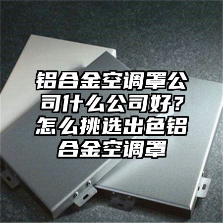 铝合金空调罩公司什么公司好？怎么挑选出色铝合金空调罩