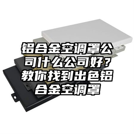 铝合金空调罩公司什么公司好？教你找到出色铝合金空调罩