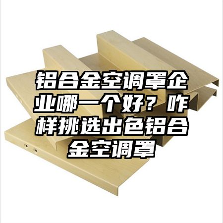 铝合金空调罩企业哪一个好？咋样挑选出色铝合金空调罩