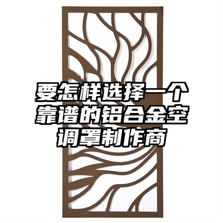 宁江区要怎样选择一个靠谱的铝合金空调罩制作商