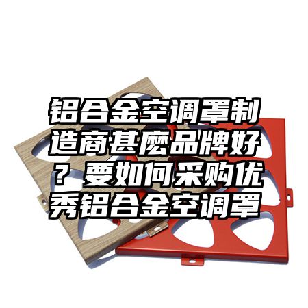 铝合金空调罩制造商甚麽品牌好？要如何采购优秀铝合金空调罩