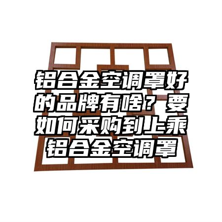 铝合金空调罩好的品牌有啥？要如何采购到上乘铝合金空调罩