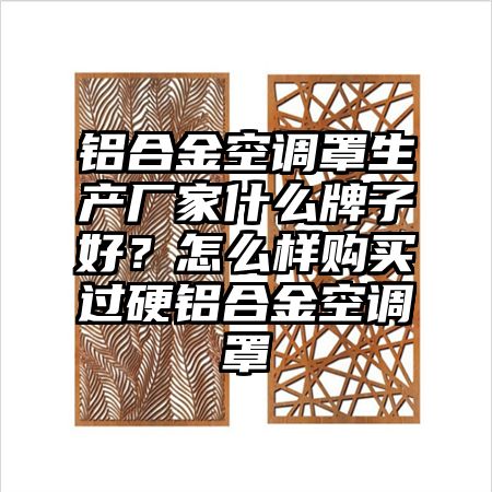 金华铝合金空调罩生产厂家什么牌子好？怎么样购买过硬铝合金空调罩