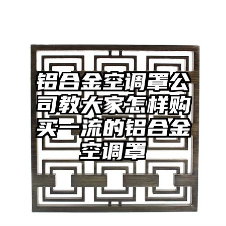 铝合金空调罩公司教大家怎样购买一流的铝合金空调罩