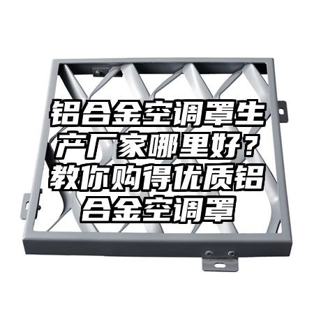 郧阳区铝合金空调罩生产厂家哪里好？教你购得优质铝合金空调罩