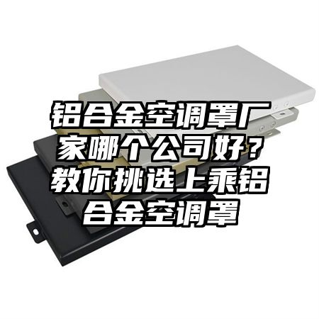 邵东铝合金空调罩厂家哪个公司好？教你挑选上乘铝合金空调罩